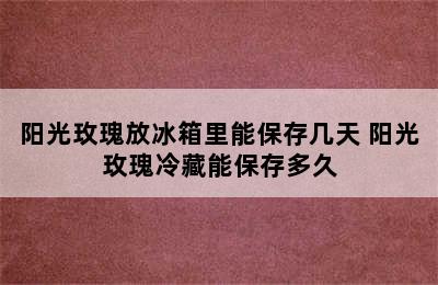 阳光玫瑰放冰箱里能保存几天 阳光玫瑰冷藏能保存多久